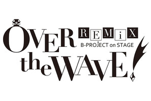 B-PROJECT on STAGE 『OVER the WAVE!』 REMiX のキャストが明らかに！